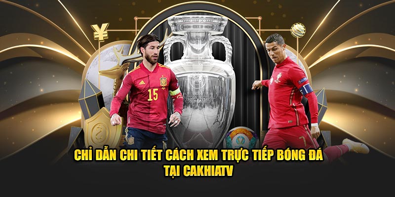 Ảnh: Chỉ dẫn chi tiết cách theo dõi trực tiếp bóng đá tại CakhiaTV